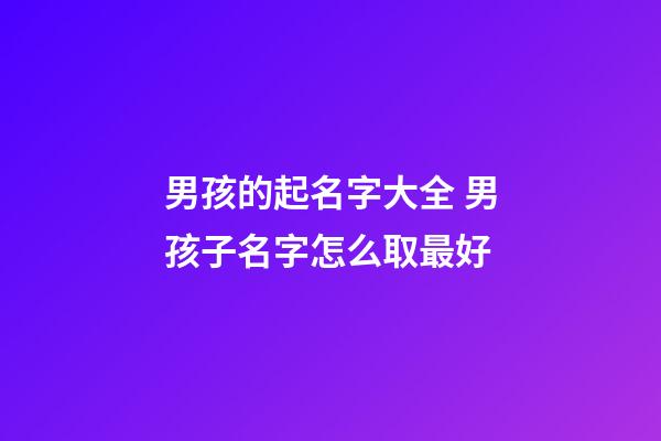 男孩的起名字大全 男孩子名字怎么取最好-第1張-公司起名-玄機(jī)派